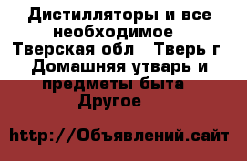 Дистилляторы и все необходимое - Тверская обл., Тверь г. Домашняя утварь и предметы быта » Другое   